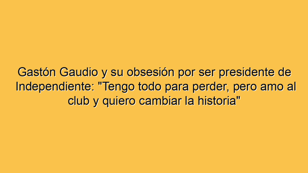 Gastón Gaudio y su obsesión por ser presidente de Independiente: "Tengo todo para perder, pero amo al club y quiero cambiar la historia"