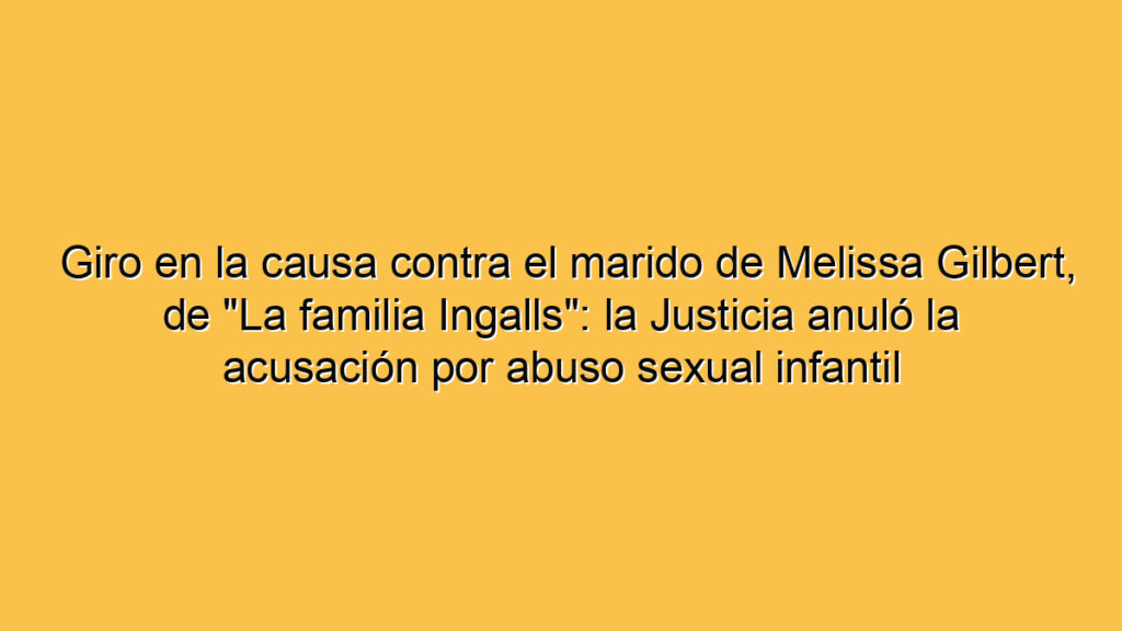 Giro en la causa contra el marido de Melissa Gilbert, de "La familia Ingalls": la Justicia anuló la acusación por abuso sexual infantil