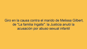 Giro en la causa contra el marido de Melissa Gilbert, de "La familia Ingalls": la Justicia anuló la acusación por abuso sexual infantil