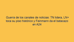 Guerra de los canales de noticias: TN lidera, LN+ toca su piso histórico y Feinmann da el batacazo en A24