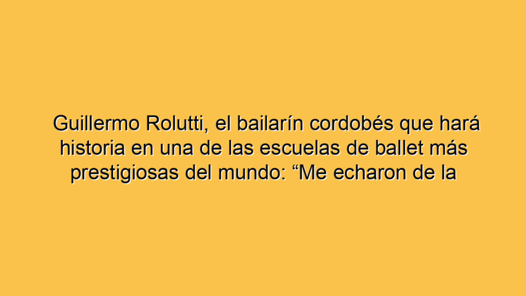 Guillermo Rolutti, el bailarín cordobés que hará historia en una de las escuelas de ballet más prestigiosas del mundo: “Me echaron de la escuela del Colón de una manera sutil”