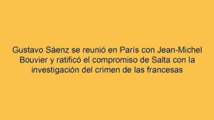 Gustavo Sáenz se reunió en París con Jean-Michel Bouvier y ratificó el compromiso de Salta con la investigación del crimen de las francesas