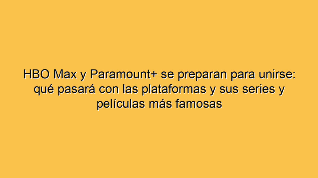 HBO Max y Paramount+ se preparan para unirse: qué pasará con las plataformas y sus series y películas más famosas