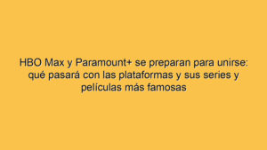 HBO Max y Paramount+ se preparan para unirse: qué pasará con las plataformas y sus series y películas más famosas