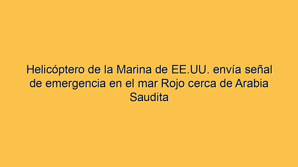 Helicóptero de la Marina de EE.UU. envía señal de emergencia en el mar Rojo cerca de Arabia Saudita