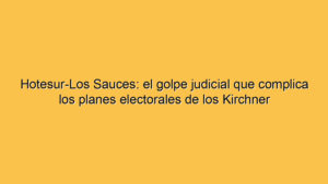 Hotesur-Los Sauces: el golpe judicial que complica los planes electorales de los Kirchner