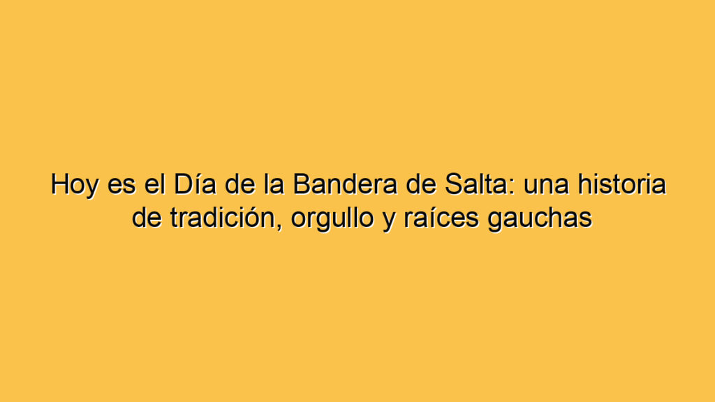 Hoy es el Día de la Bandera de Salta: una historia de tradición, orgullo y raíces gauchas