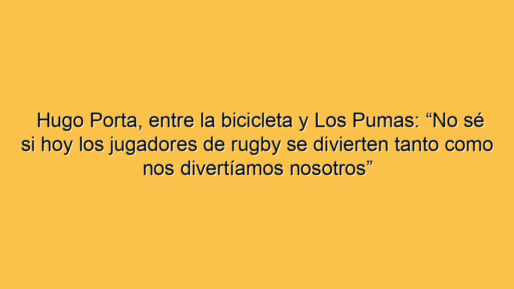Hugo Porta, entre la bicicleta y Los Pumas: “No sé si hoy los jugadores de rugby se divierten tanto como nos divertíamos nosotros”