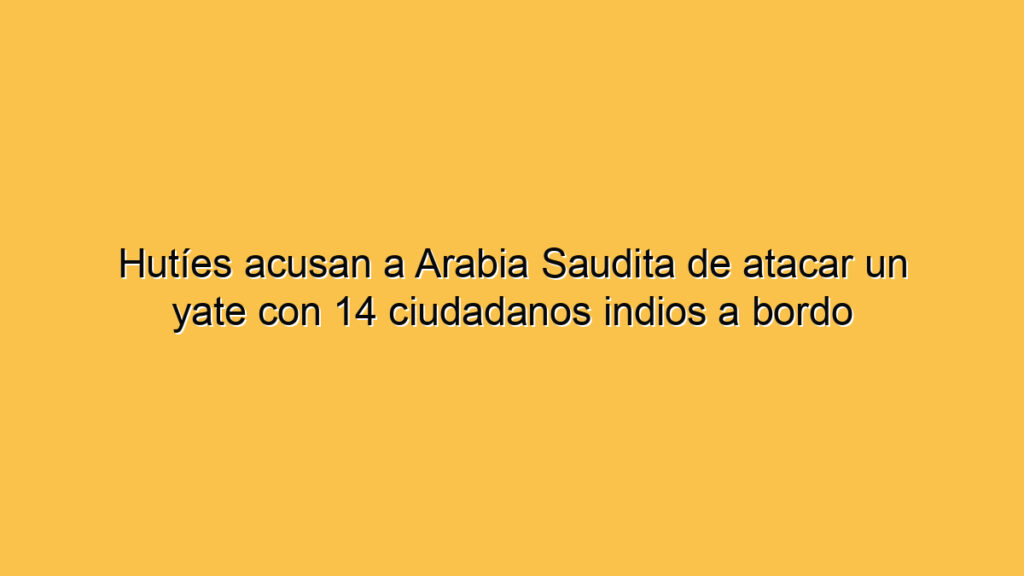 Hutíes acusan a Arabia Saudita de atacar un yate con 14 ciudadanos indios a bordo