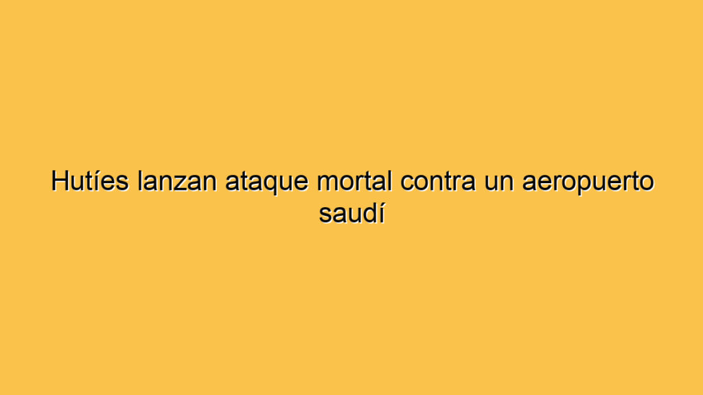 Hutíes lanzan ataque mortal contra un aeropuerto saudí