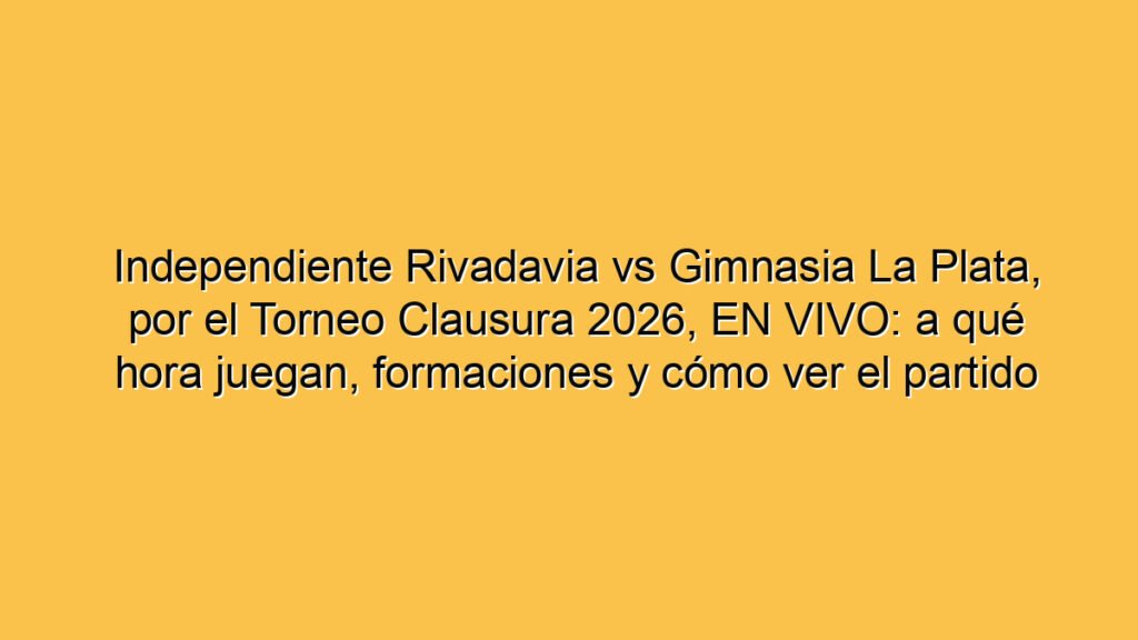 Independiente Rivadavia vs Gimnasia La Plata, por el Torneo Clausura 2026, EN VIVO: a qué hora juegan, formaciones y cómo ver el partido