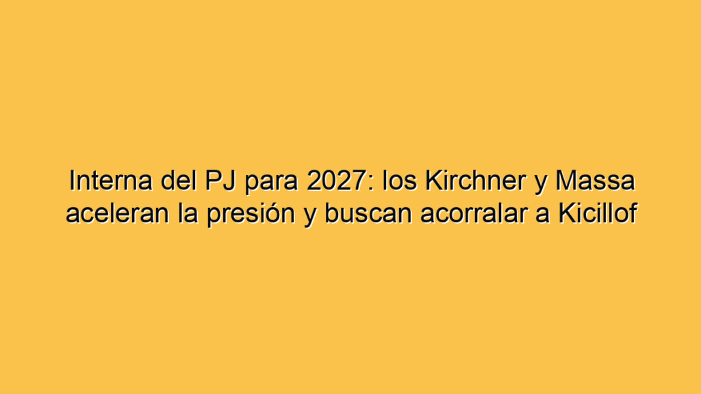 Interna del PJ para 2027: los Kirchner y Massa aceleran la presión y buscan acorralar a Kicillof