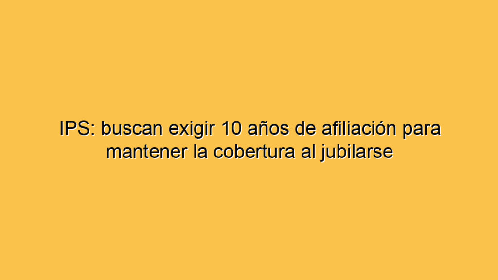 IPS: buscan exigir 10 años de afiliación para mantener la cobertura al jubilarse
