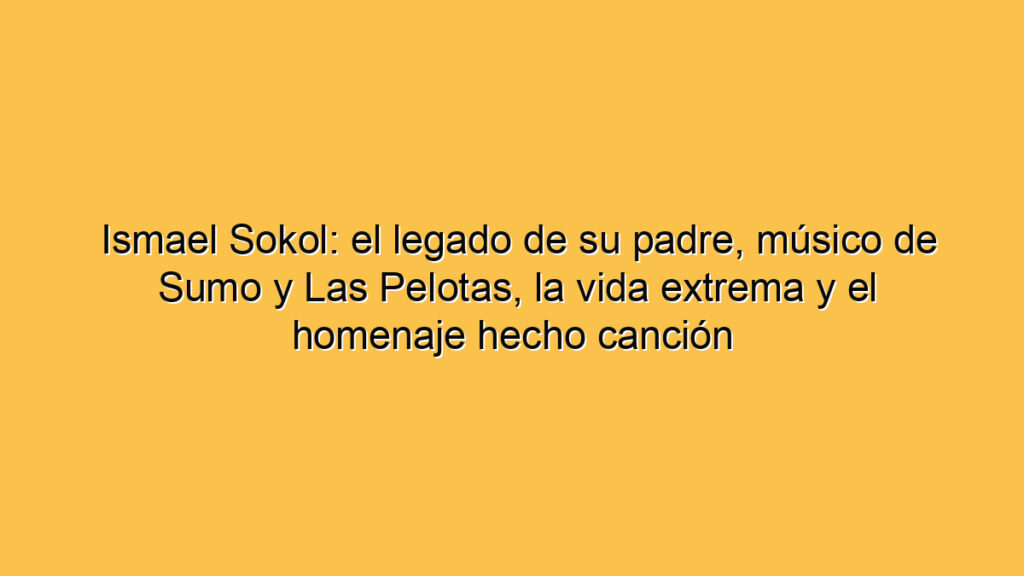 Ismael Sokol: el legado de su padre, músico de Sumo y Las Pelotas, la vida extrema y el homenaje hecho canción