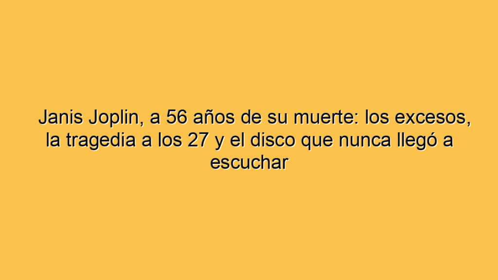 Janis Joplin, a 56 años de su muerte: los excesos, la tragedia a los 27 y el disco que nunca llegó a escuchar