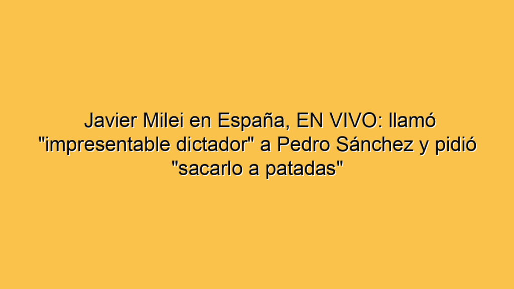 Javier Milei en España, EN VIVO: llamó "impresentable dictador" a Pedro Sánchez y pidió "sacarlo a patadas"