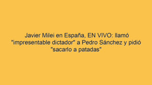 Javier Milei en España, EN VIVO: llamó "impresentable dictador" a Pedro Sánchez y pidió "sacarlo a patadas"