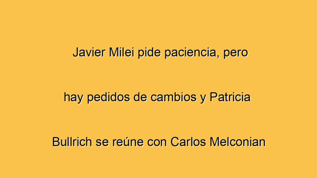 Javier Milei pide paciencia, pero
hay pedidos de cambios y Patricia 
Bullrich se reúne con Carlos Melconian