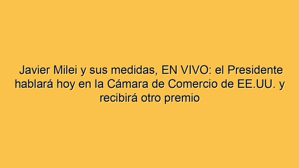 Javier Milei y sus medidas, EN VIVO: el Presidente hablará hoy en la Cámara de Comercio de EE.UU. y recibirá otro premio