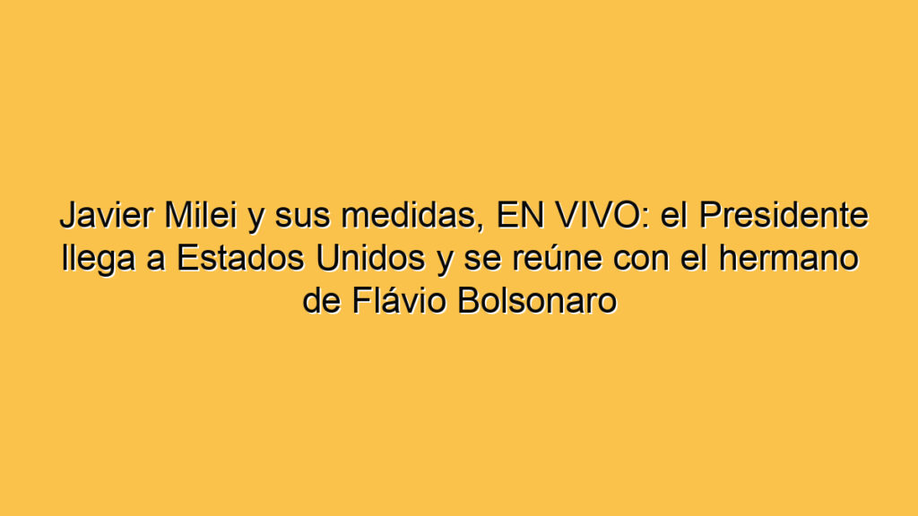 Javier Milei y sus medidas, EN VIVO: el Presidente llega a Estados Unidos y se reúne con el hermano de Flávio Bolsonaro