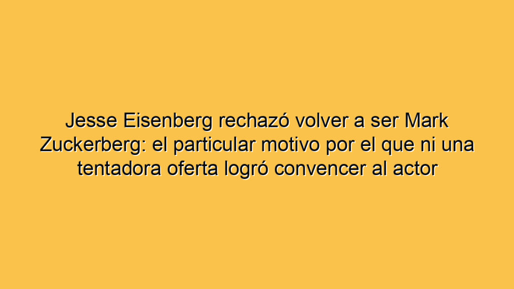 Jesse Eisenberg rechazó volver a ser Mark Zuckerberg: el particular motivo por el que ni una tentadora oferta logró convencer al actor