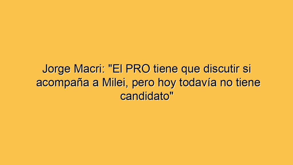 Jorge Macri: "El PRO tiene que discutir si acompaña a Milei, pero hoy todavía no tiene candidato"