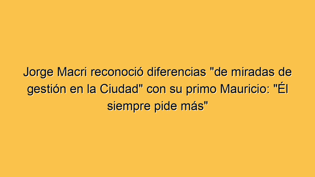 Jorge Macri reconoció diferencias "de miradas de gestión en la Ciudad" con su primo Mauricio: "Él siempre pide más"