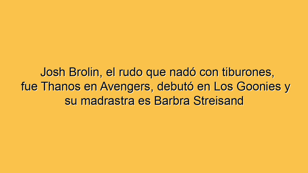Josh Brolin, el rudo que nadó con tiburones, fue Thanos en Avengers, debutó en Los Goonies y su madrastra es Barbra Streisand