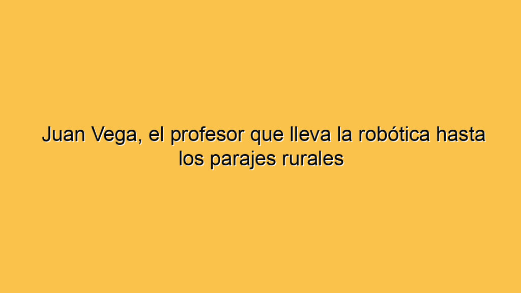 Juan Vega, el profesor que lleva la robótica hasta los parajes rurales