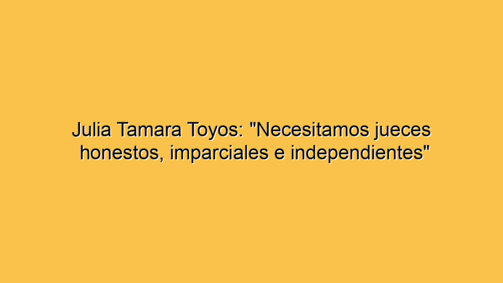 Julia Tamara Toyos: "Necesitamos jueces honestos, imparciales e independientes"