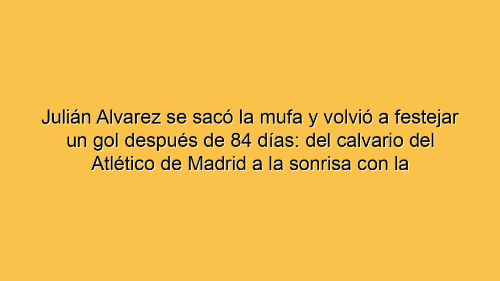 Julián Alvarez se sacó la mufa y volvió a festejar un gol después de 84 días: del calvario del Atlético de Madrid a la sonrisa con la Selección Argentina