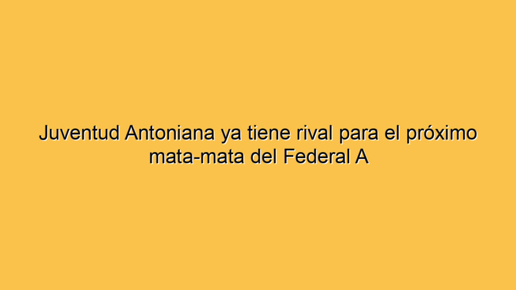 Juventud Antoniana ya tiene rival para el próximo mata-mata del Federal A