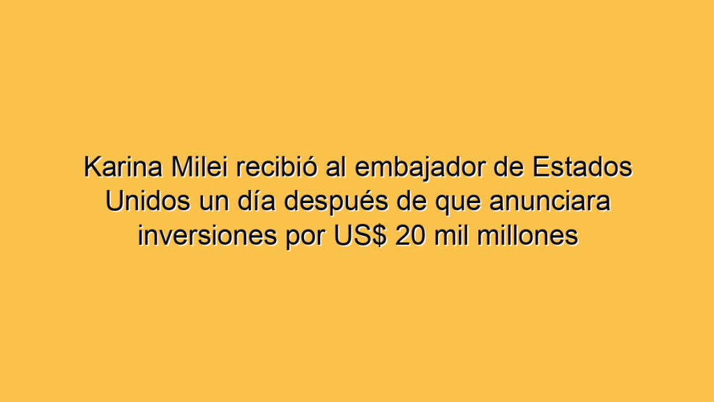 Karina Milei recibió al embajador de Estados Unidos un día después de que anunciara inversiones por US$ 20 mil millones