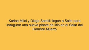 Karina Milei y Diego Santilli llegan a Salta para inaugurar una nueva planta de litio en el Salar del Hombre Muerto