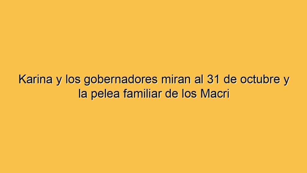 Karina y los gobernadores miran al 31 de octubre y la pelea familiar de los Macri