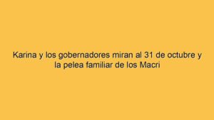 Karina y los gobernadores miran al 31 de octubre y la pelea familiar de los Macri