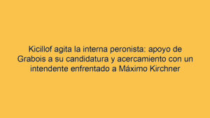 Kicillof agita la interna peronista: apoyo de Grabois a su candidatura y acercamiento con un intendente enfrentado a Máximo Kirchner