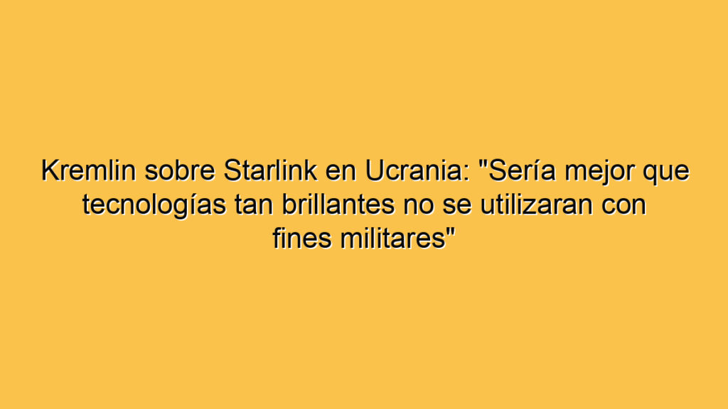 Kremlin sobre Starlink en Ucrania: "Sería mejor que tecnologías tan brillantes no se utilizaran con fines militares"