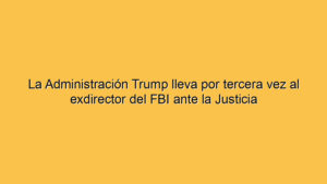 La Administración Trump lleva por tercera vez al exdirector del FBI ante la Justicia