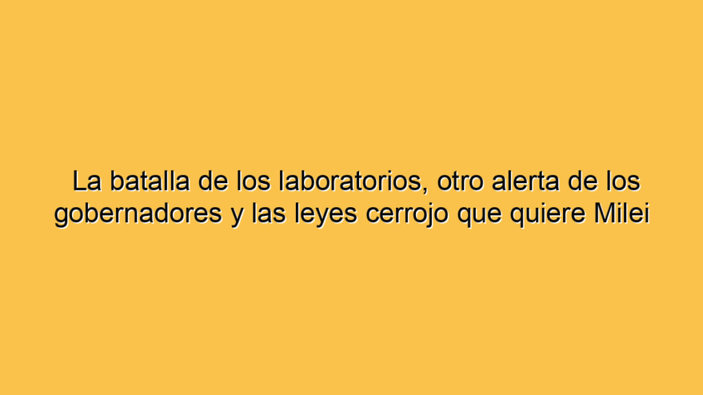 La batalla de los laboratorios, otro alerta de los gobernadores y las leyes cerrojo que quiere Milei