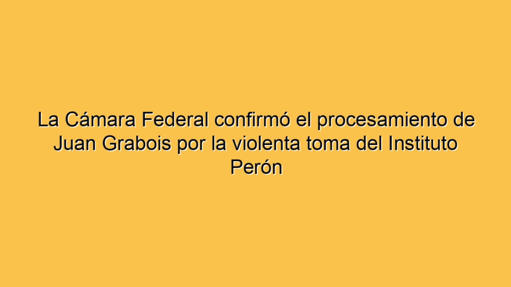 La Cámara Federal confirmó el procesamiento de Juan Grabois por la violenta toma del Instituto Perón