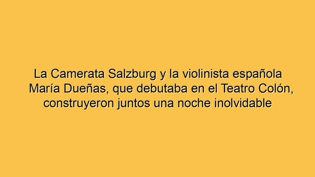 La Camerata Salzburg y la violinista española María Dueñas, que debutaba en el Teatro Colón, construyeron juntos una noche inolvidable