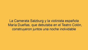 La Camerata Salzburg y la violinista española María Dueñas, que debutaba en el Teatro Colón, construyeron juntos una noche inolvidable