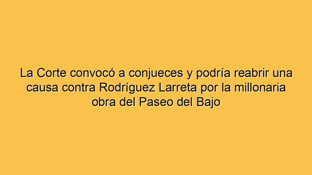 La Corte convocó a conjueces y podría reabrir una causa contra Rodríguez Larreta por la millonaria obra del Paseo del Bajo