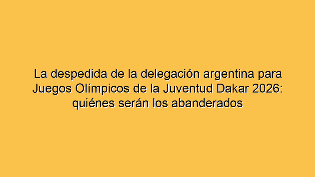 La despedida de la delegación argentina para Juegos Olímpicos de la Juventud Dakar 2026: quiénes serán los abanderados