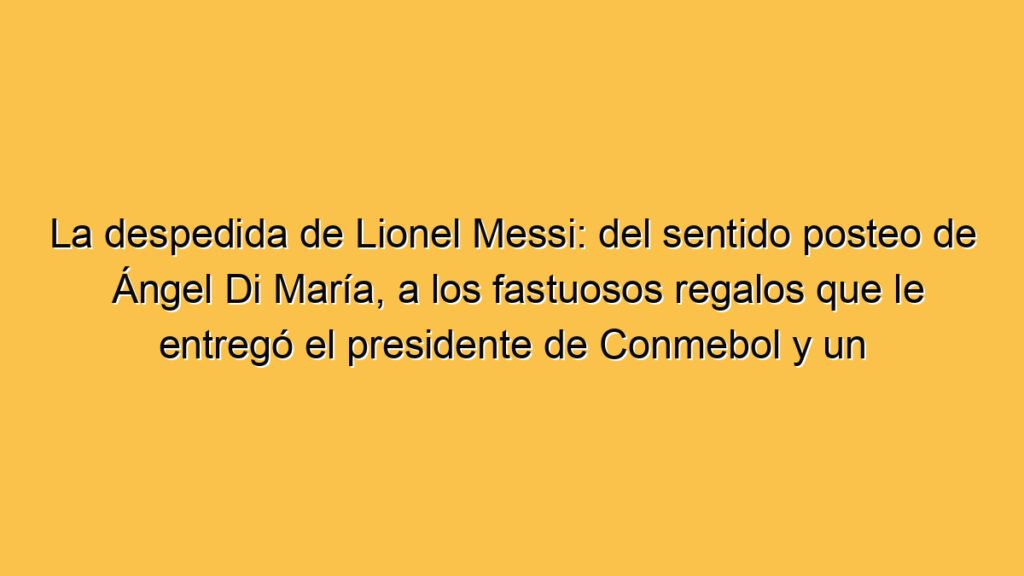 La despedida de Lionel Messi: del sentido posteo de Ángel Di María, a los fastuosos regalos que le entregó el presidente de Conmebol y un inesperado obsequio del árbitro