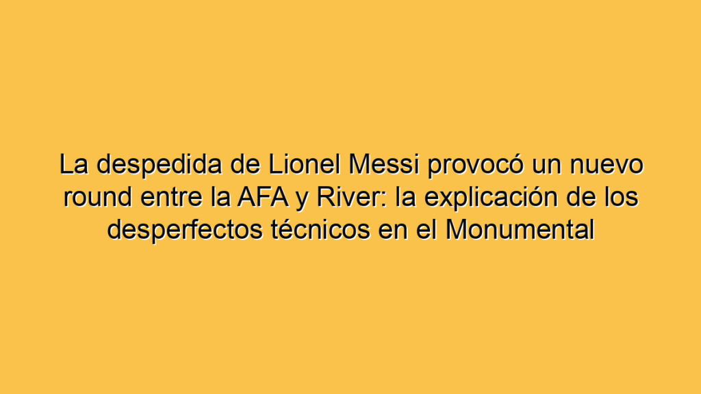 La despedida de Lionel Messi provocó un nuevo round entre la AFA y River: la explicación de los desperfectos técnicos en el Monumental