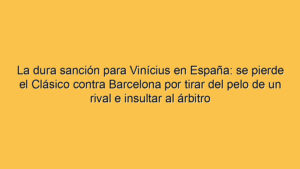 La dura sanción para Vinícius en España: se pierde el Clásico contra Barcelona por tirar del pelo de un rival e insultar al árbitro