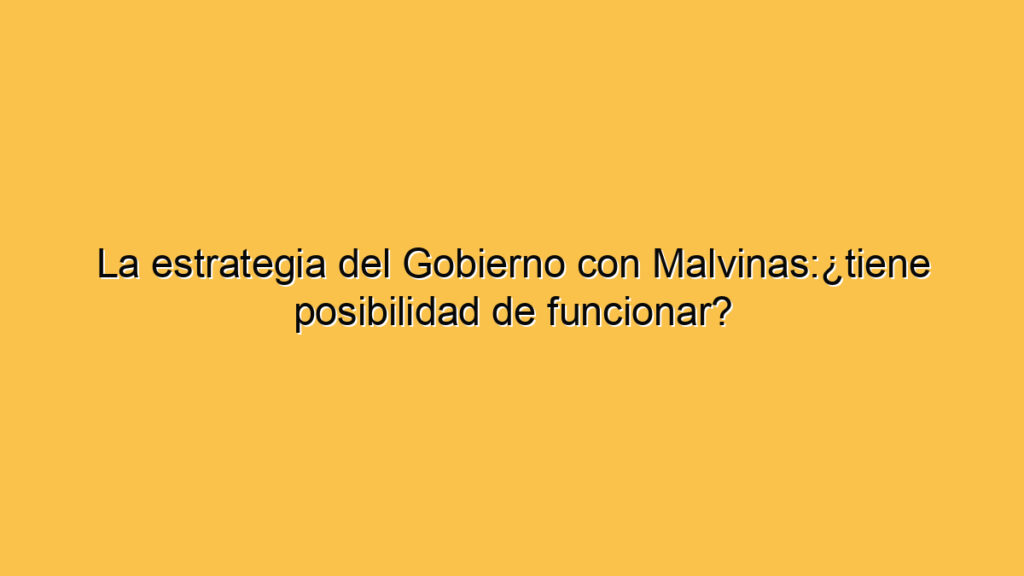La estrategia del Gobierno con Malvinas:¿tiene posibilidad de funcionar?