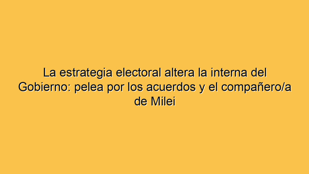 La estrategia electoral altera la interna del Gobierno: pelea por los acuerdos y el compañero/a de Milei